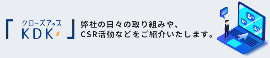 弊社の日々の取り組みや、CSR活動などをご紹介いたします。