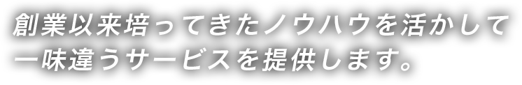 創業以来培ってきたノウハウを活かして一味違うサービスを提供します。